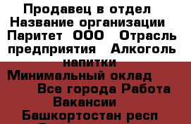 Продавец в отдел › Название организации ­ Паритет, ООО › Отрасль предприятия ­ Алкоголь, напитки › Минимальный оклад ­ 24 000 - Все города Работа » Вакансии   . Башкортостан респ.,Баймакский р-н